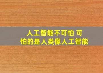 人工智能不可怕 可怕的是人类像人工智能